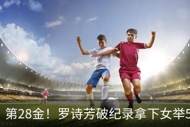 第28金！罗诗芳破纪录拿下女举59公斤级金牌