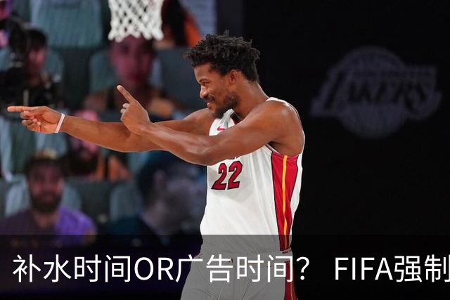 补水时间OR广告时间？ FIFA强制设置补水时间遭多方质疑