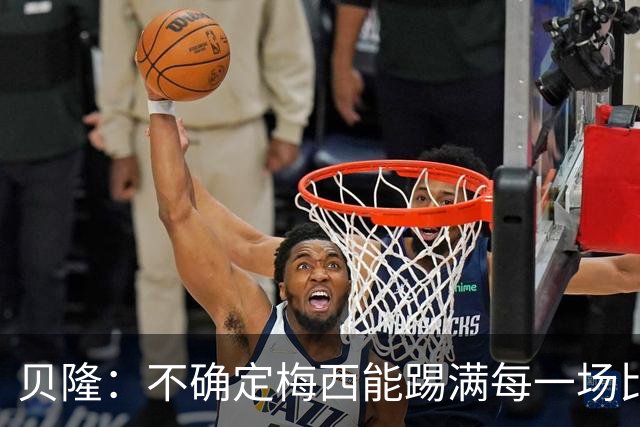 贝隆：不确定梅西能踢满每一场比赛，我认为他需要得到帮助